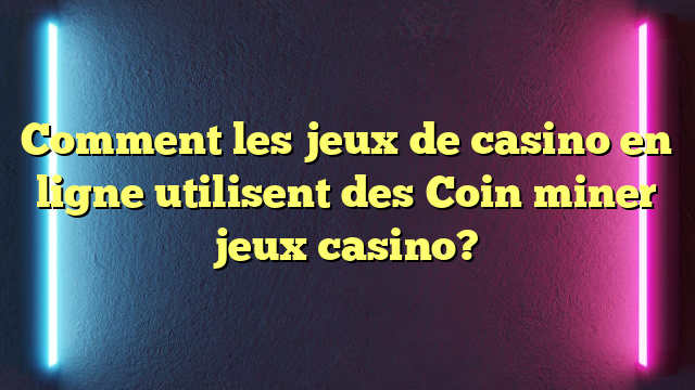 Comment les jeux de casino en ligne utilisent des Coin miner jeux casino?