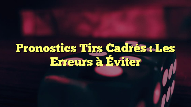 Pronostics Tirs Cadrés : Les Erreurs à Éviter