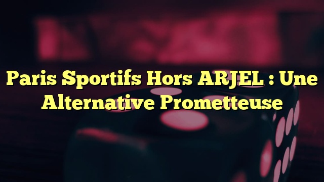 Paris Sportifs Hors ARJEL : Une Alternative Prometteuse